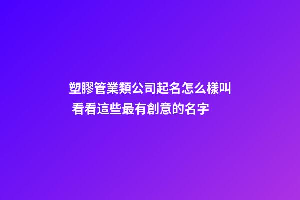 塑膠管業類公司起名怎么樣叫 看看這些最有創意的名字-第1張-公司起名-玄機派